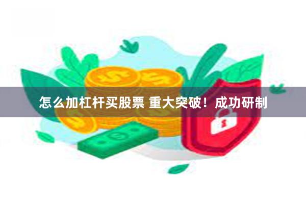 怎么加杠杆买股票 重大突破！成功研制