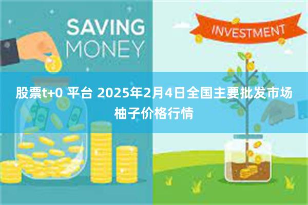 股票t+0 平台 2025年2月4日全国主要批发市场柚子价格行情