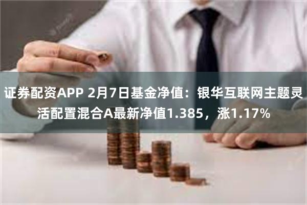 证券配资APP 2月7日基金净值：银华互联网主题灵活配置混合A最新净值1.385，涨1.17%