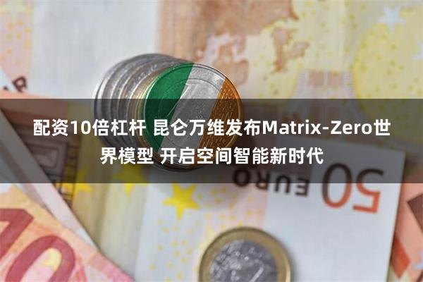 配资10倍杠杆 昆仑万维发布Matrix-Zero世界模型 开启空间智能新时代