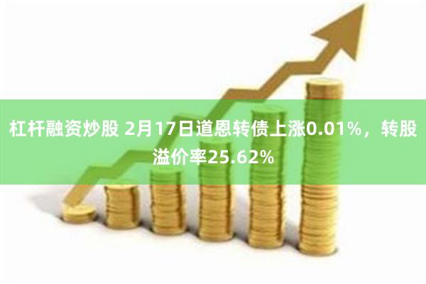 杠杆融资炒股 2月17日道恩转债上涨0.01%，转股溢价率25.62%