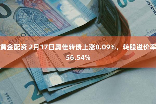 黄金配资 2月17日奥佳转债上涨0.09%，转股溢价率56.54%