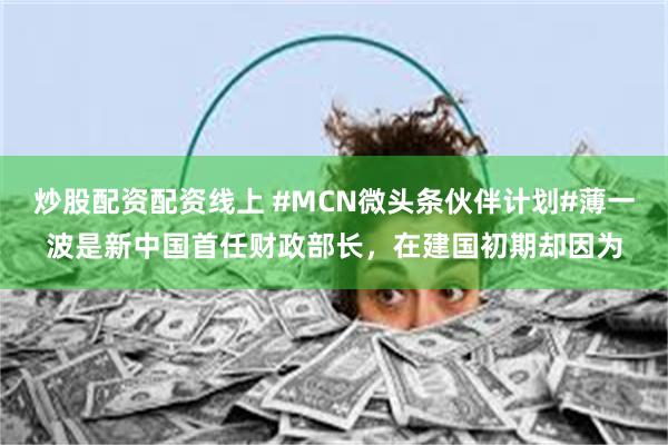 炒股配资配资线上 #MCN微头条伙伴计划#薄一波是新中国首任财政部长，在建国初期却因为