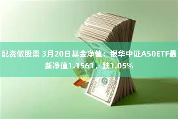 配资做股票 3月20日基金净值：银华中证A50ETF最新净值1.1561，跌1.05%